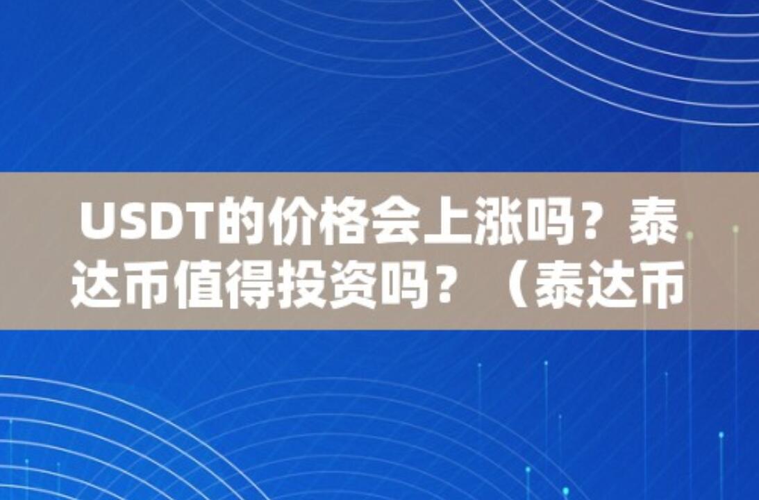 USDT的价格会上涨吗？泰达币值得投资吗？(泰达币usdt...